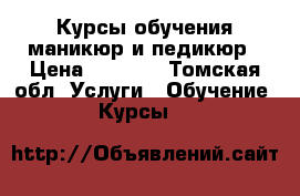 Курсы обучения маникюр и педикюр › Цена ­ 4 000 - Томская обл. Услуги » Обучение. Курсы   